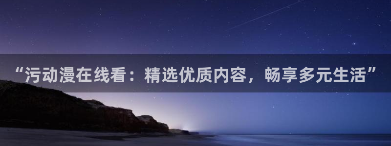 好看的动漫里番：“污动漫在线看：精选优质内容，畅享多元生活”