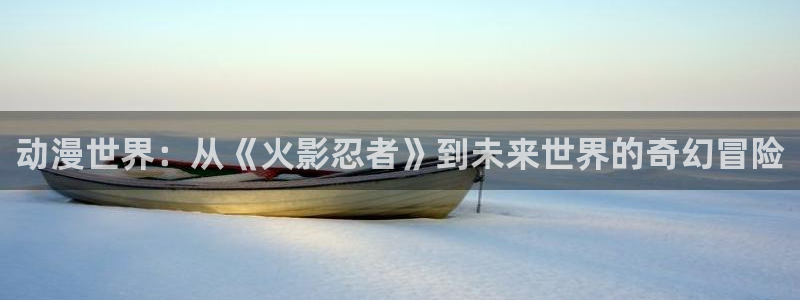 里番acg同人漫画：动漫世界：从《火影忍者》到未来世界的奇幻冒险