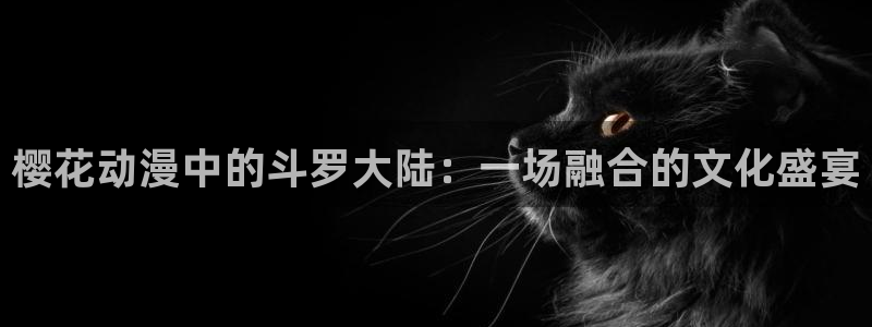 日本漫画里番漫画大全：樱花动漫中的斗罗大陆：一场融合的文化盛宴