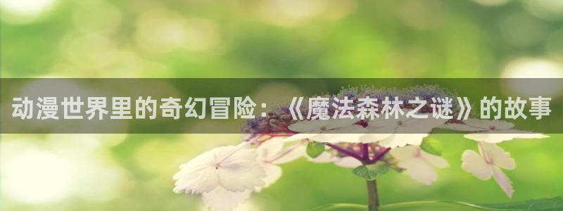 里番动漫图片：动漫世界里的奇幻冒险：《魔法森林之谜》的故事