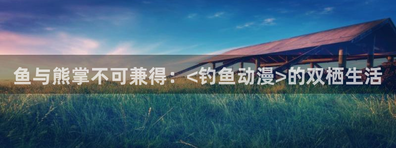 里番动漫网：鱼与熊掌不可兼得：<钓鱼动漫>的双栖生活