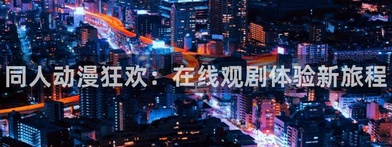 可以看里番动漫的网站：同人动漫狂欢：在线观剧体验新旅程