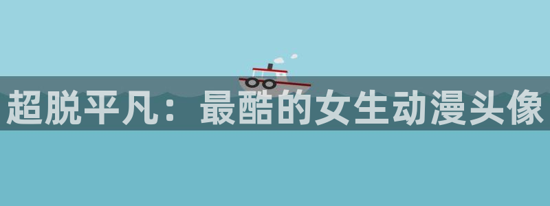 动漫h里番：超脱平凡：最酷的女生动漫头像