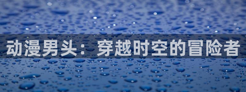 动漫里番免费：动漫男头：穿越时空的冒险者
