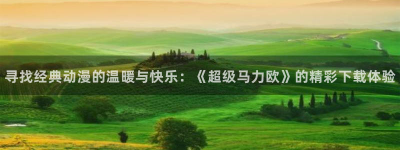 同人里番漫画acg：寻找经典动漫的温暖与快乐：《超级马力欧》的精彩下载体验